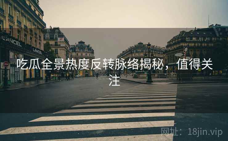 吃瓜全景热度反转脉络揭秘，值得关注