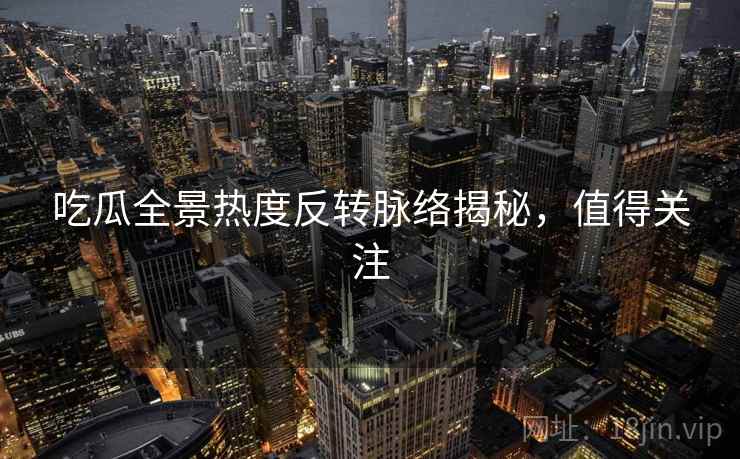 吃瓜全景热度反转脉络揭秘，值得关注