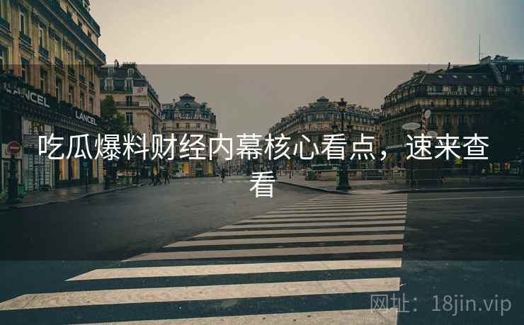吃瓜爆料财经内幕核心看点，速来查看