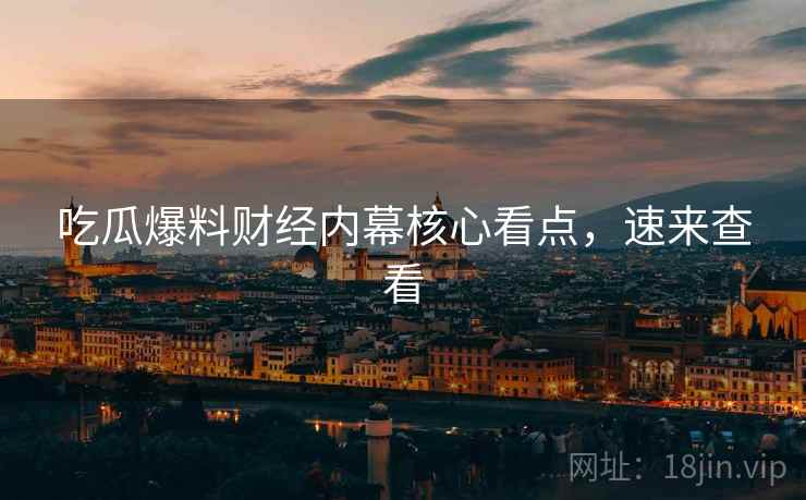 吃瓜爆料财经内幕核心看点，速来查看