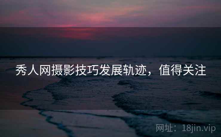 秀人网摄影技巧发展轨迹，值得关注