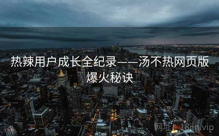 热辣用户成长全纪录——汤不热网页版爆火秘诀