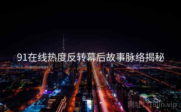 91在线热度反转幕后故事脉络揭秘