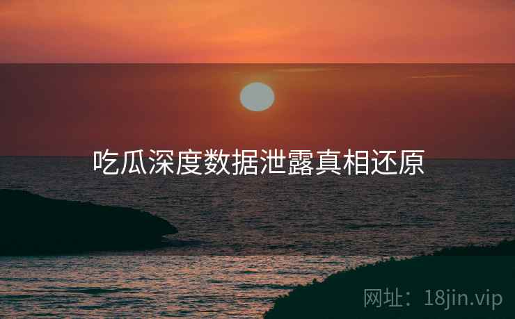 吃瓜深度数据泄露真相还原