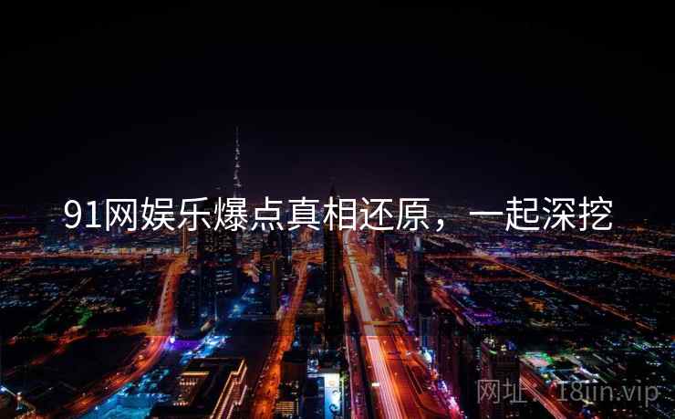 91网娱乐爆点真相还原，一起深挖