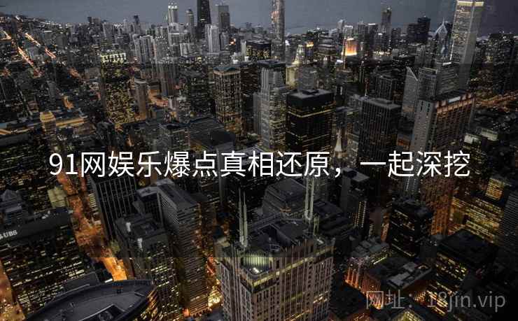 91网娱乐爆点真相还原，一起深挖