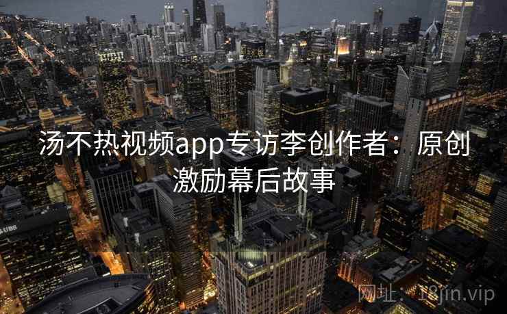 汤不热视频app专访李创作者：原创激励幕后故事