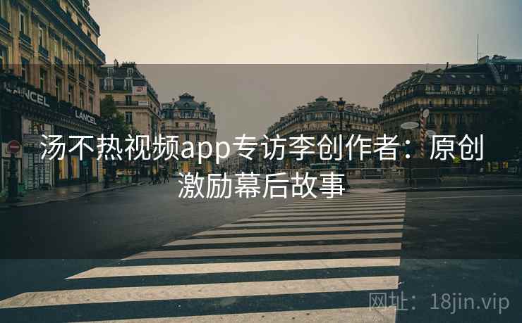 汤不热视频app专访李创作者：原创激励幕后故事