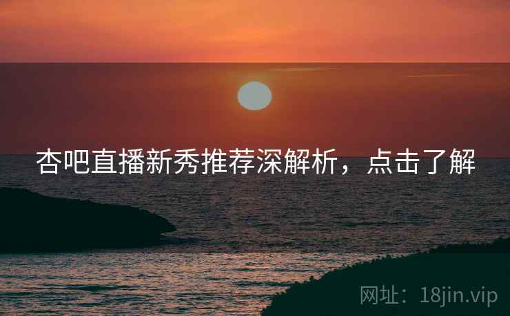 杏吧直播新秀推荐深解析，点击了解