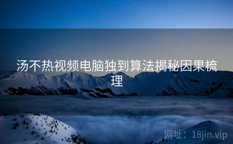 汤不热视频电脑独到算法揭秘因果梳理