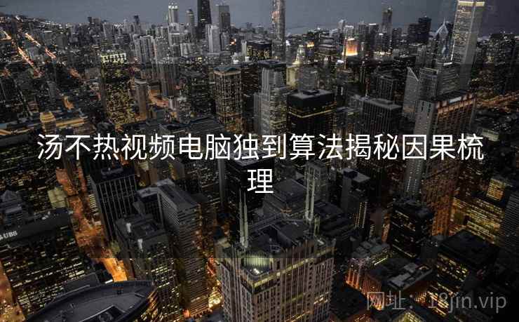 汤不热视频电脑独到算法揭秘因果梳理