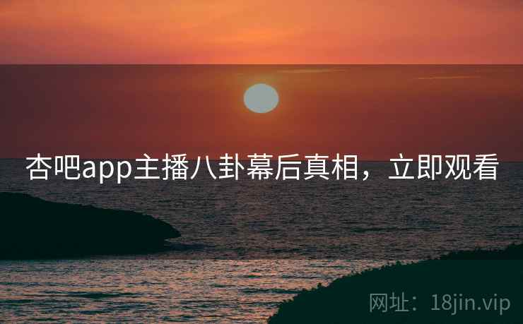 杏吧app主播八卦幕后真相，立即观看