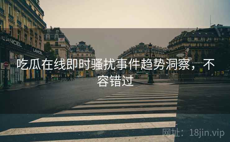 吃瓜在线即时骚扰事件趋势洞察，不容错过