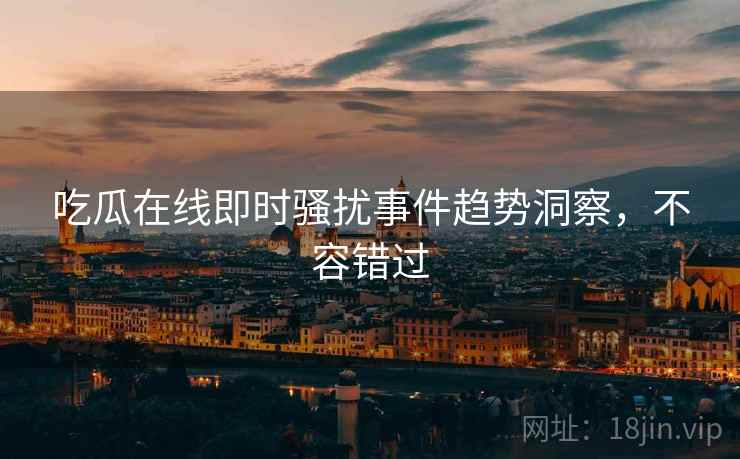 吃瓜在线即时骚扰事件趋势洞察，不容错过