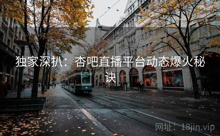独家深扒：杏吧直播平台动态爆火秘诀