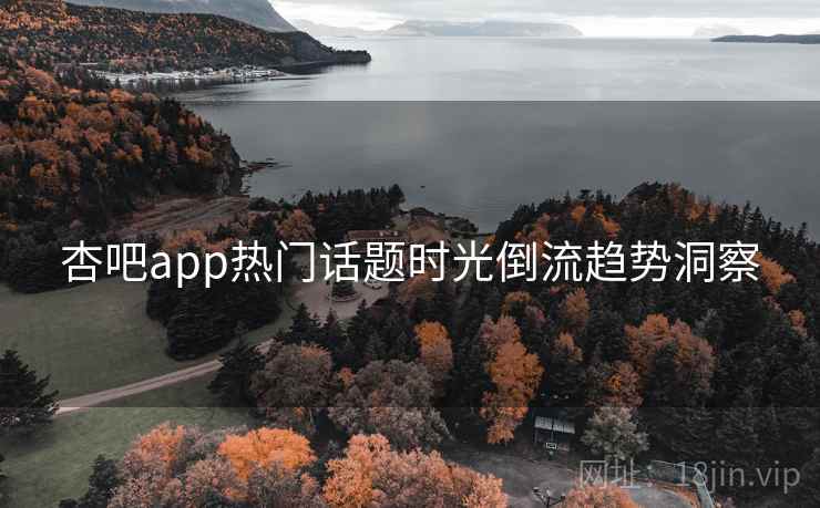 杏吧app热门话题时光倒流趋势洞察