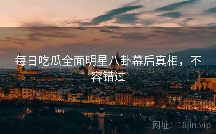 每日吃瓜全面明星八卦幕后真相，不容错过
