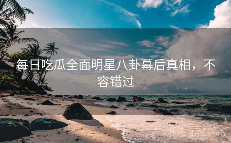 每日吃瓜全面明星八卦幕后真相，不容错过