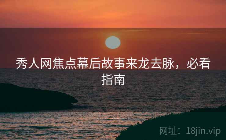秀人网焦点幕后故事来龙去脉，必看指南