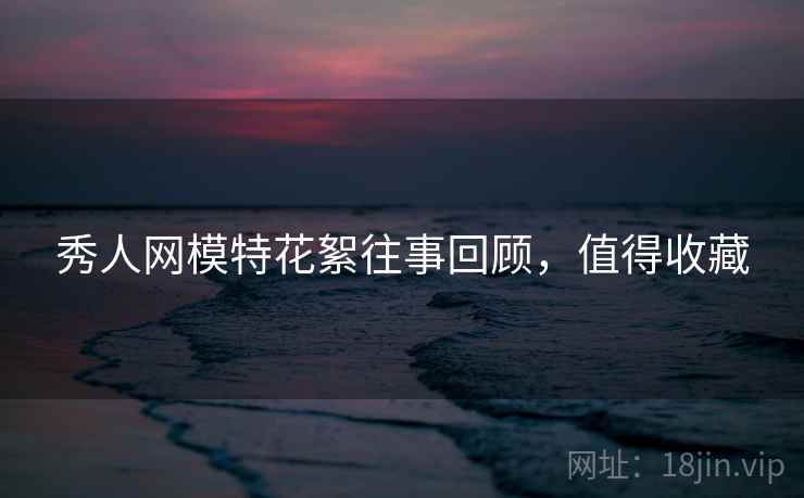 秀人网模特花絮往事回顾，值得收藏