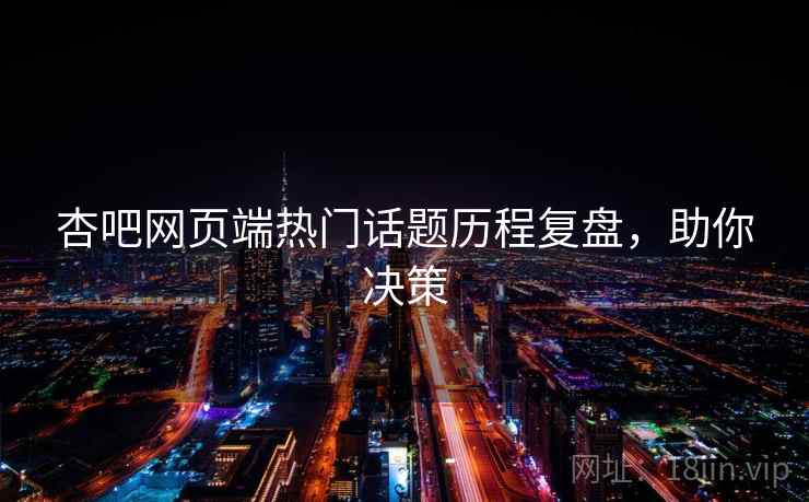 杏吧网页端热门话题历程复盘,助你决策