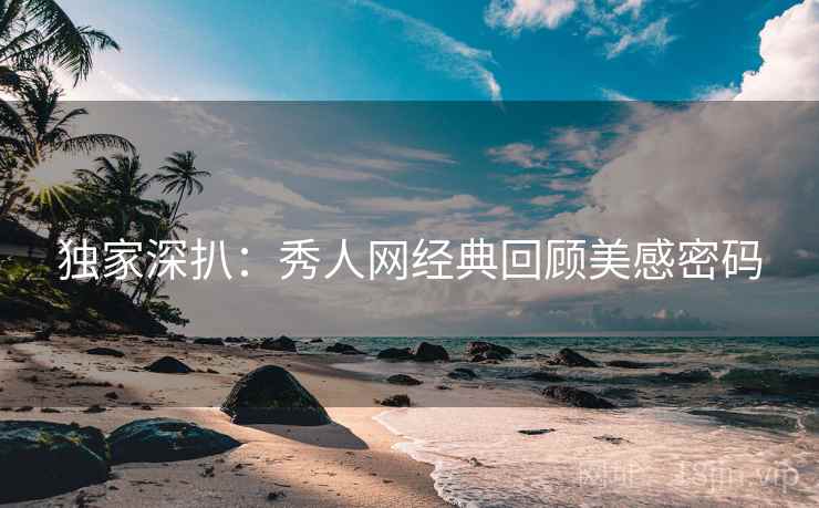 独家深扒：秀人网经典回顾美感密码