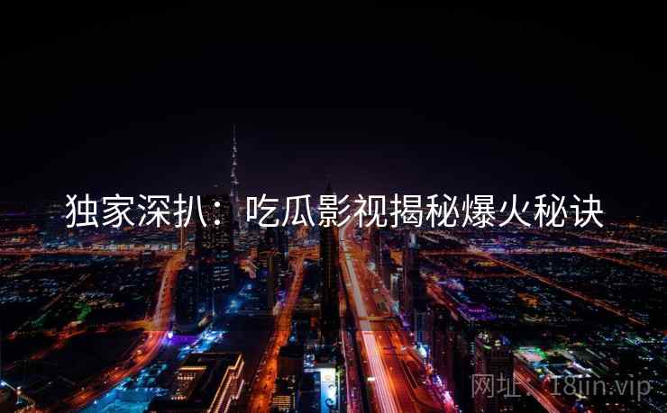 独家深扒：吃瓜影视揭秘爆火秘诀