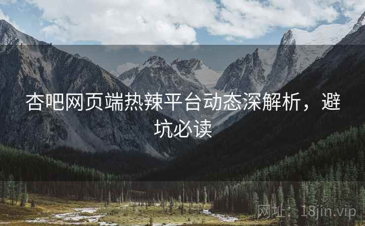 杏吧网页端热辣平台动态深解析,避坑必读