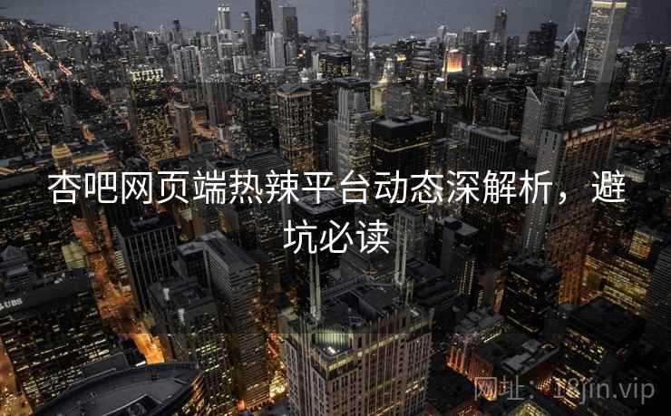 杏吧网页端热辣平台动态深解析，避坑必读