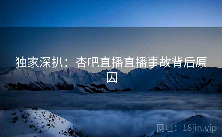 独家深扒：杏吧直播直播事故背后原因