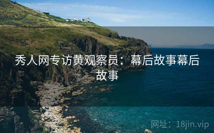 秀人网专访黄观察员：幕后故事幕后故事