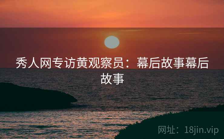 秀人网专访黄观察员：幕后故事幕后故事