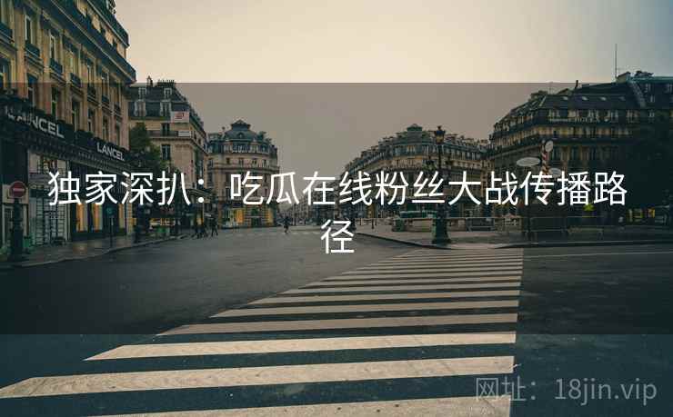 独家深扒：吃瓜在线粉丝大战传播路径