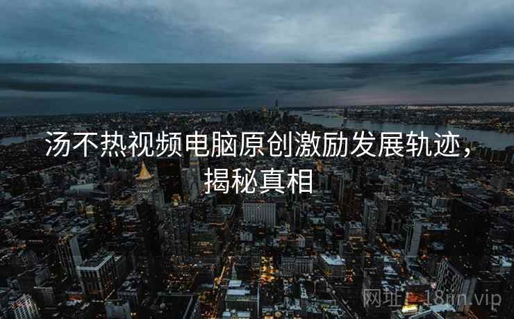 汤不热视频电脑原创激励发展轨迹，揭秘真相