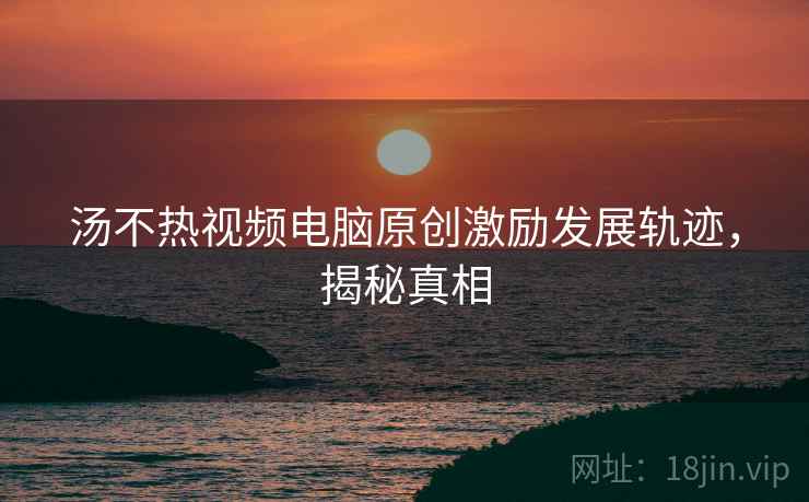 汤不热视频电脑原创激励发展轨迹，揭秘真相