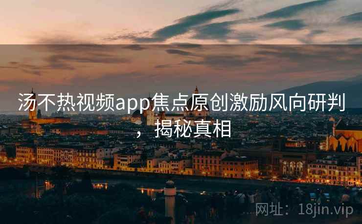 汤不热视频app焦点原创激励风向研判，揭秘真相
