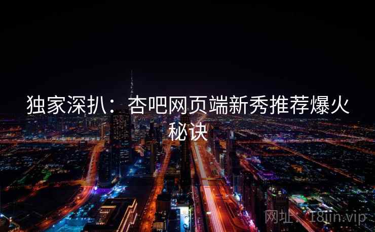独家深扒：杏吧网页端新秀推荐爆火秘诀