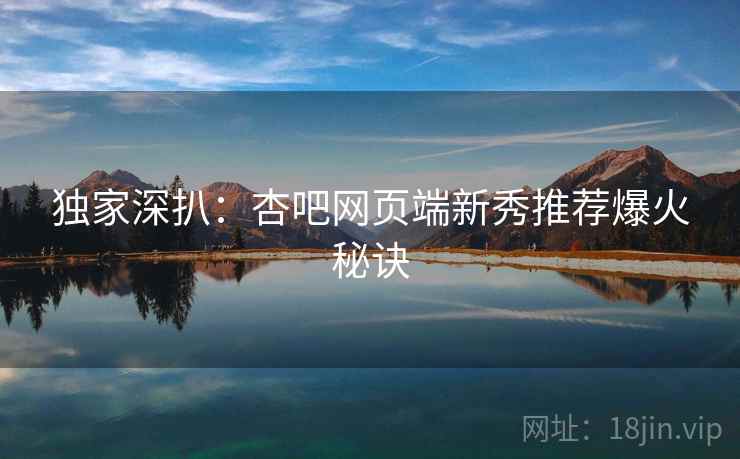 独家深扒：杏吧网页端新秀推荐爆火秘诀