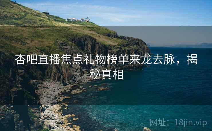 杏吧直播焦点礼物榜单来龙去脉，揭秘真相