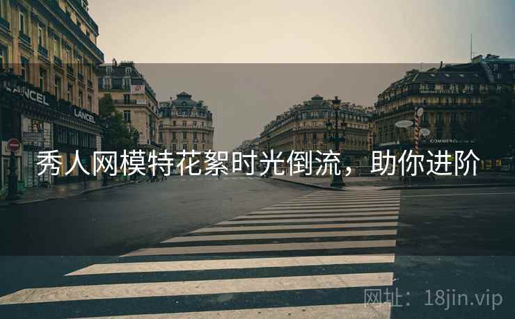 秀人网模特花絮时光倒流,助你进阶