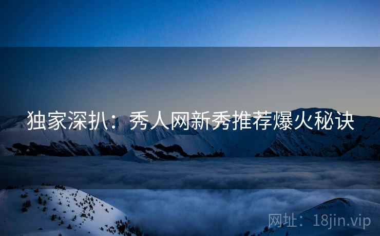 独家深扒:秀人网新秀推荐爆火秘诀