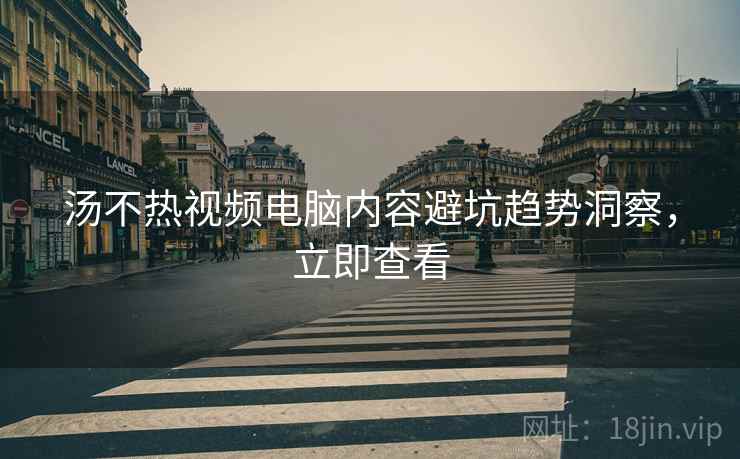 汤不热视频电脑内容避坑趋势洞察，立即查看
