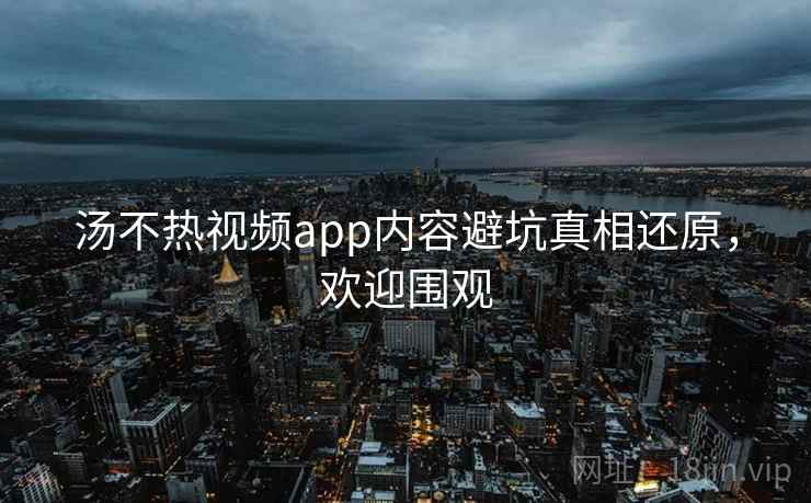 汤不热视频app内容避坑真相还原，欢迎围观
