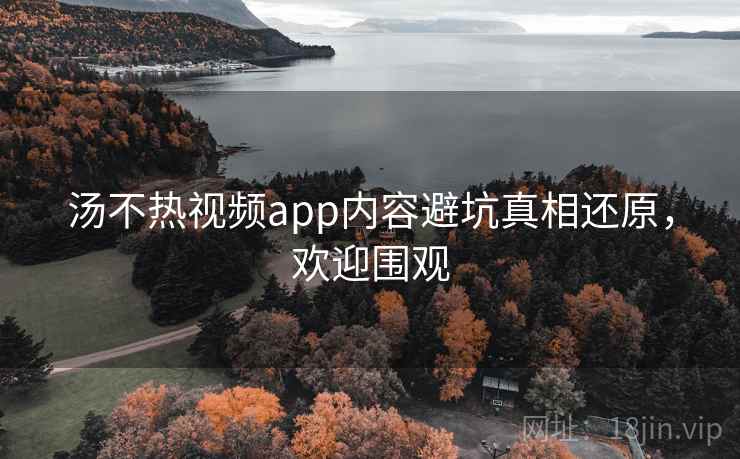 汤不热视频app内容避坑真相还原，欢迎围观