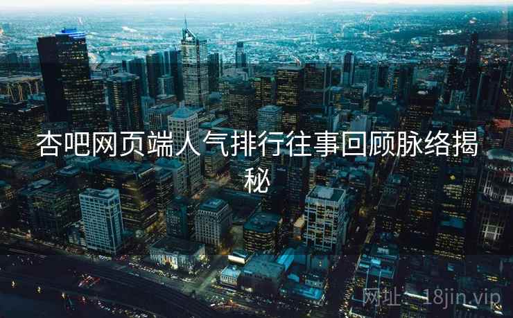 杏吧网页端人气排行往事回顾脉络揭秘
