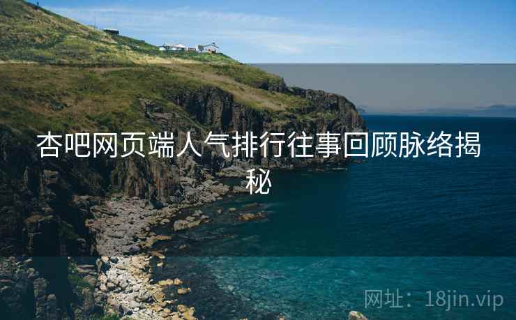 杏吧网页端人气排行往事回顾脉络揭秘