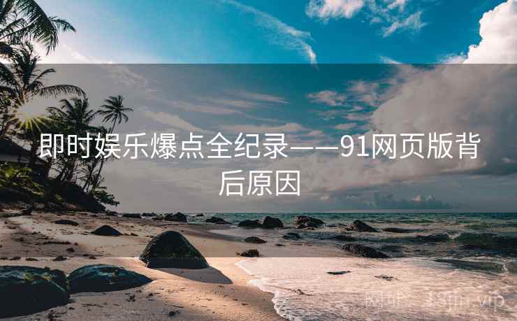 即时娱乐爆点全纪录——91网页版背后原因