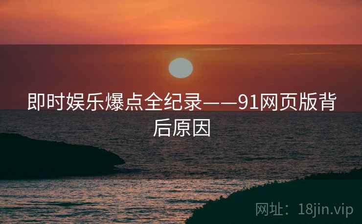 即时娱乐爆点全纪录——91网页版背后原因