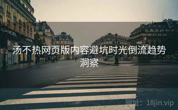 汤不热网页版内容避坑时光倒流趋势洞察