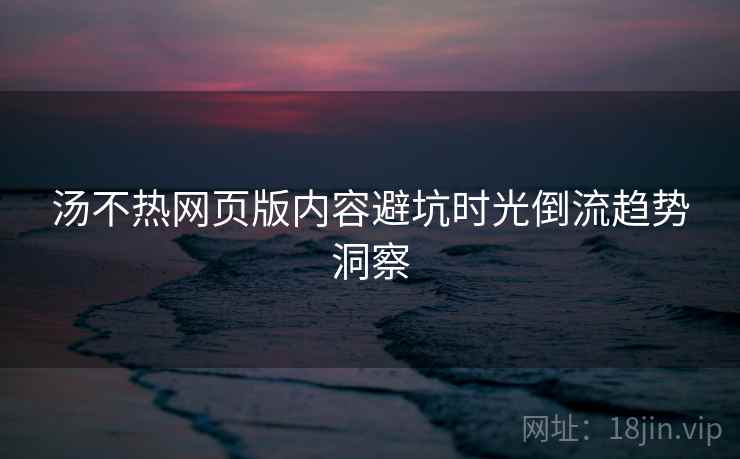 汤不热网页版内容避坑时光倒流趋势洞察